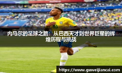 内马尔的足球之路：从巴西天才到世界巨星的辉煌历程与挑战