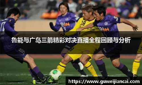 鲁能与广岛三箭精彩对决直播全程回顾与分析