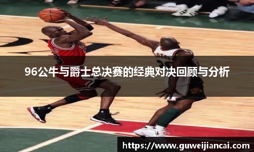 96公牛与爵士总决赛的经典对决回顾与分析