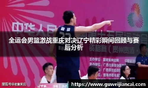 全运会男篮激战重庆对决辽宁精彩瞬间回顾与赛后分析