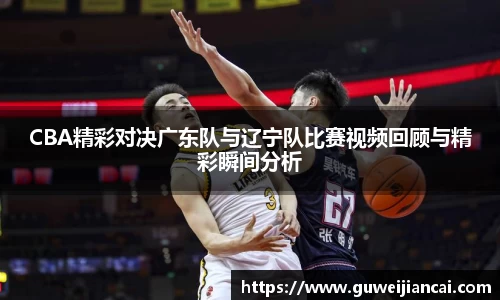 CBA精彩对决广东队与辽宁队比赛视频回顾与精彩瞬间分析