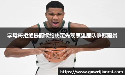 字母哥拒绝提前续约决定先观察雄鹿队争冠前景