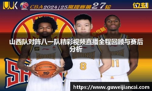 山西队对阵八一队精彩视频直播全程回顾与赛后分析