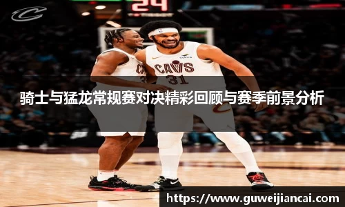 骑士与猛龙常规赛对决精彩回顾与赛季前景分析